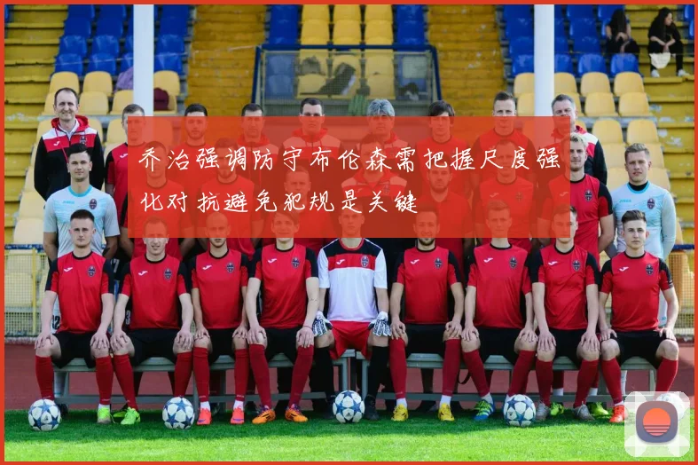 乔治强调防守布伦森需把握尺度强化对抗避免犯规是关键