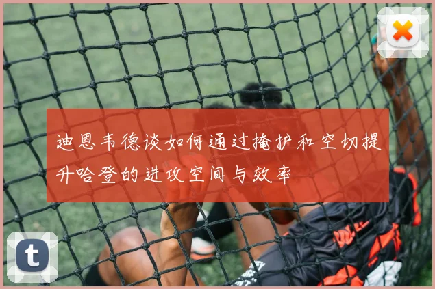 迪恩韦德谈如何通过掩护和空切提升哈登的进攻空间与效率