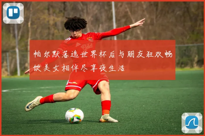 帕尔默落选世界杯后与朋友狂欢畅饮美女相伴尽享夜生活