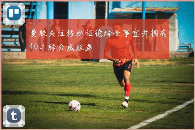 曼联关注格林伍德转会事宜并拥有40二转分成权益