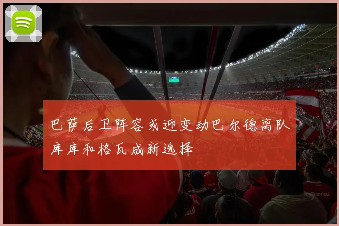 巴萨后卫阵容或迎变动巴尔德离队库库和格瓦成新选择