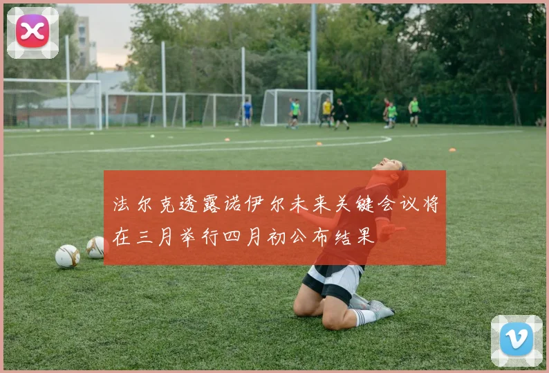 法尔克透露诺伊尔未来关键会议将在三月举行四月初公布结果