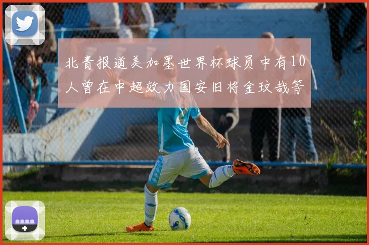 北青报道美加墨世界杯球员中有10人曾在中超效力国安旧将金玟哉等三人入选
