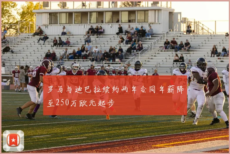 罗马与迪巴拉续约两年合同年薪降至250万欧元起步