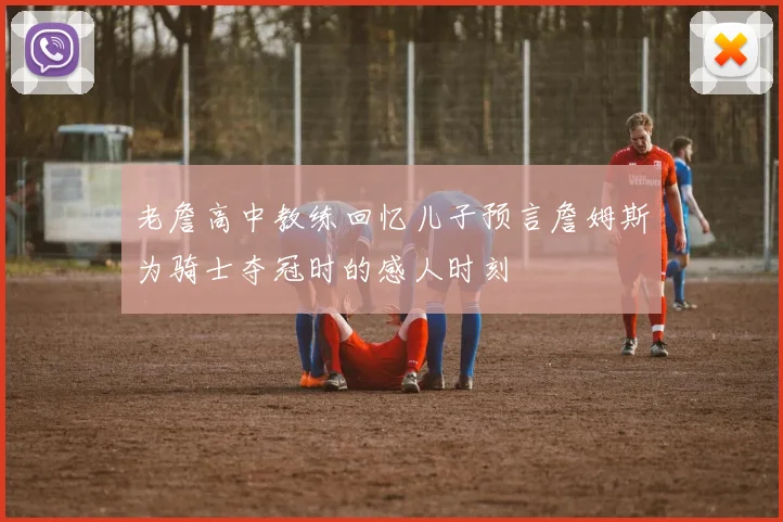 老詹高中教练回忆儿子预言詹姆斯为骑士夺冠时的感人时刻