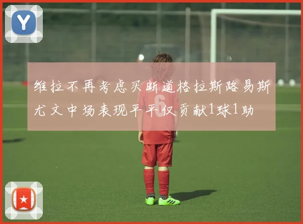 维拉不再考虑买断道格拉斯路易斯尤文中场表现平平仅贡献1球1助