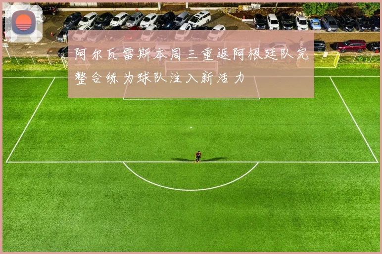 阿尔瓦雷斯本周三重返阿根廷队完整合练为球队注入新活力