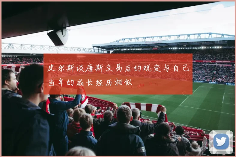 皮尔斯谈唐斯交易后的蜕变与自己当年的成长经历相似