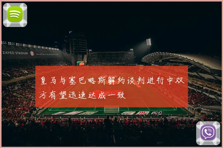 皇马与塞巴略斯解约谈判进行中双方有望迅速达成一致