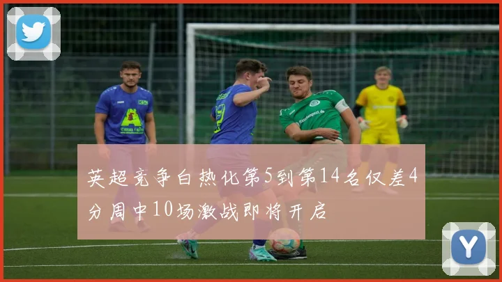 英超竞争白热化第5到第14名仅差4分周中10场激战即将开启