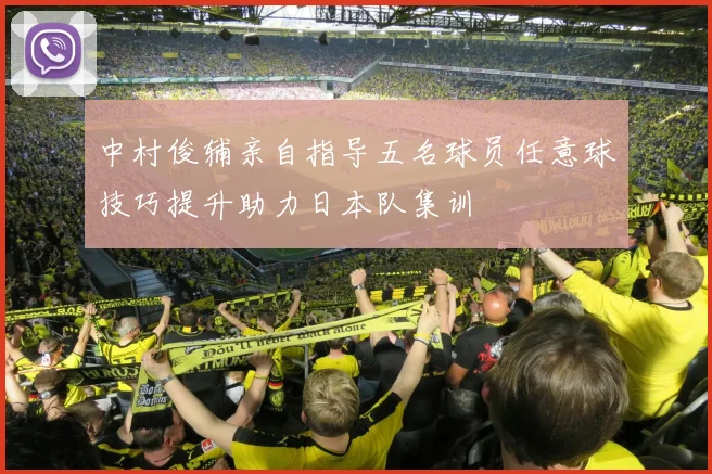 中村俊辅亲自指导五名球员任意球技巧提升助力日本队集训