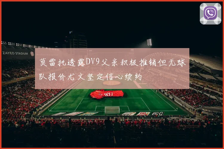 莫雷托透露DV9父亲积极推销但无球队报价尤文坚定信心续约