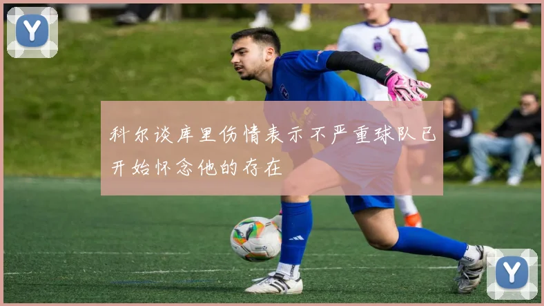 科尔谈库里伤情表示不严重球队已开始怀念他的存在