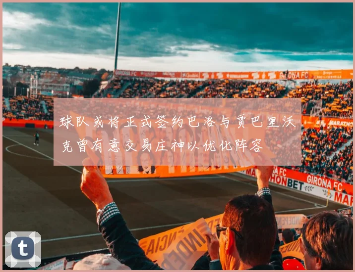 球队或将正式签约巴洛与贾巴里沃克曾有意交易庄神以优化阵容