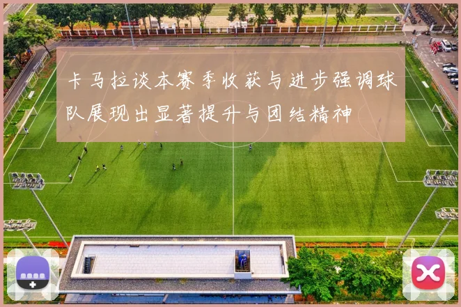 卡马拉谈本赛季收获与进步强调球队展现出显著提升与团结精神