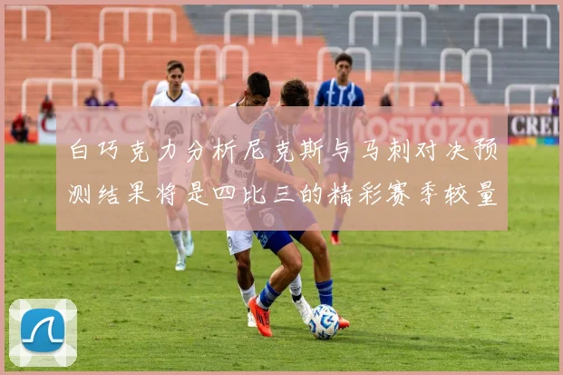 白巧克力分析尼克斯与马刺对决预测结果将是四比三的精彩赛季较量