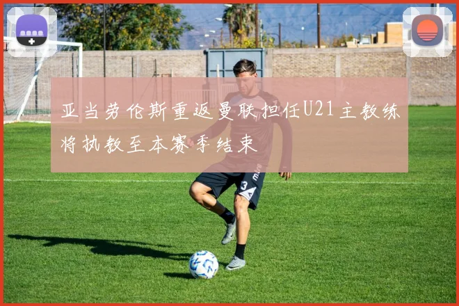 亚当劳伦斯重返曼联担任U21主教练将执教至本赛季结束