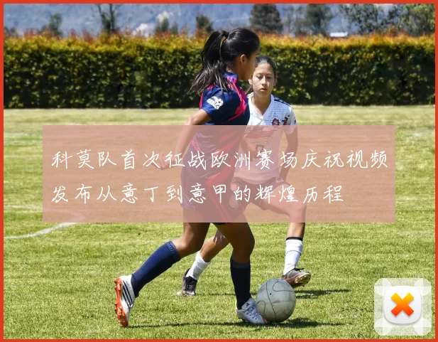 科莫队首次征战欧洲赛场庆祝视频发布从意丁到意甲的辉煌历程
