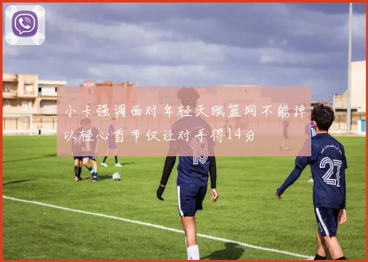 小卡强调面对年轻天赋篮网不能掉以轻心首节仅让对手得14分