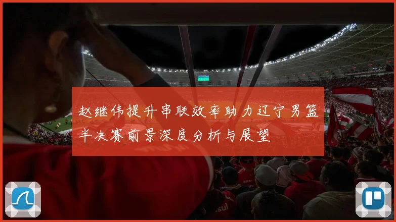 赵继伟提升串联效率助力辽宁男篮半决赛前景深度分析与展望