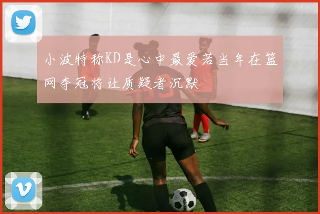 小波特称KD是心中最爱若当年在篮网夺冠将让质疑者沉默